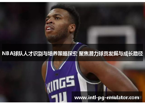 NBA球队人才识别与培养策略探索 聚焦潜力球员发掘与成长路径