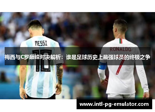 梅西与C罗巅峰对决解析：谁是足球历史上最强球员的终极之争