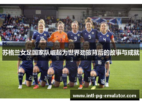 苏格兰女足国家队崛起为世界劲旅背后的故事与成就