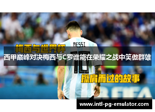 西甲巅峰对决梅西与C罗谁能在荣耀之战中笑傲群雄