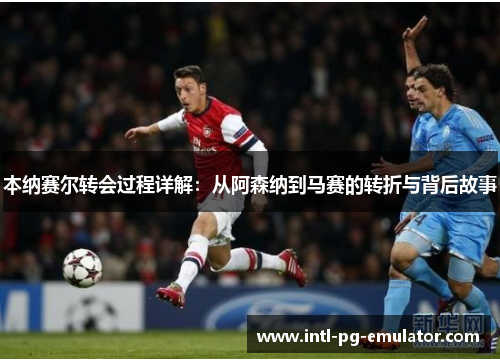 本纳赛尔转会过程详解：从阿森纳到马赛的转折与背后故事