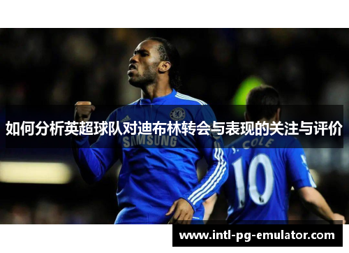 如何分析英超球队对迪布林转会与表现的关注与评价