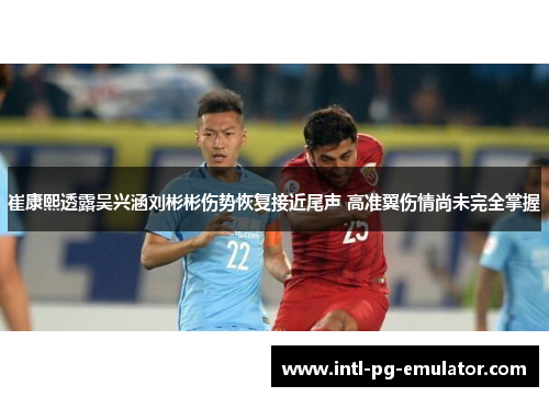 崔康熙透露吴兴涵刘彬彬伤势恢复接近尾声 高准翼伤情尚未完全掌握