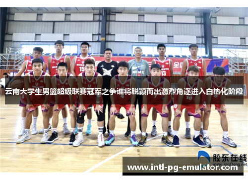 云南大学生男篮超级联赛冠军之争谁将脱颖而出激烈角逐进入白热化阶段