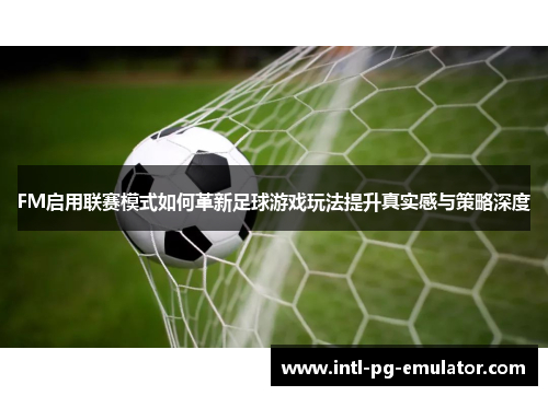 FM启用联赛模式如何革新足球游戏玩法提升真实感与策略深度