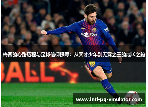 梅西的心路历程与足球信仰探寻：从天才少年到无冕之王的成长之路