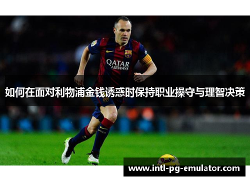 如何在面对利物浦金钱诱惑时保持职业操守与理智决策