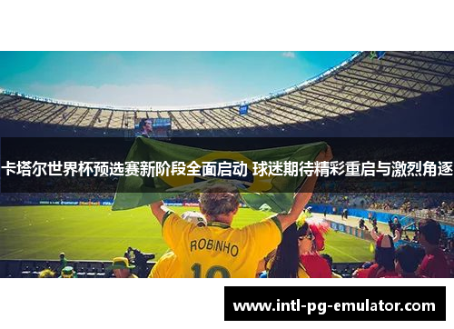 卡塔尔世界杯预选赛新阶段全面启动 球迷期待精彩重启与激烈角逐