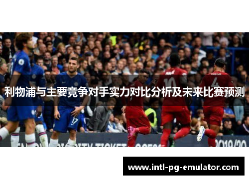 利物浦与主要竞争对手实力对比分析及未来比赛预测