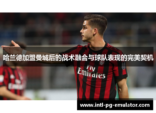 哈兰德加盟曼城后的战术融合与球队表现的完美契机