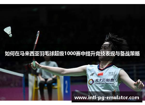 如何在马来西亚羽毛球超级1000赛中提升竞技表现与备战策略