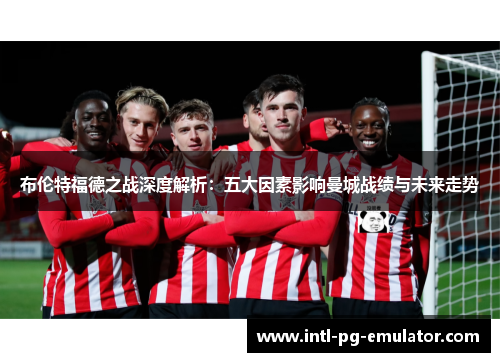 布伦特福德之战深度解析：五大因素影响曼城战绩与未来走势