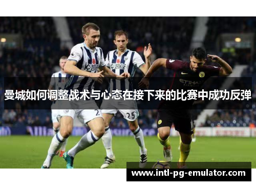 曼城如何调整战术与心态在接下来的比赛中成功反弹