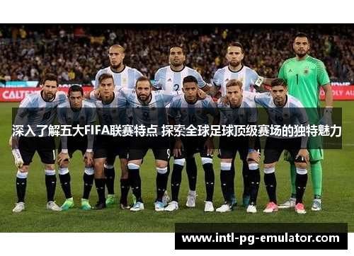深入了解五大FIFA联赛特点 探索全球足球顶级赛场的独特魅力