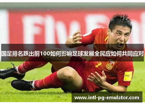 国足排名跌出前100如何影响足球发展全民应如何共同应对