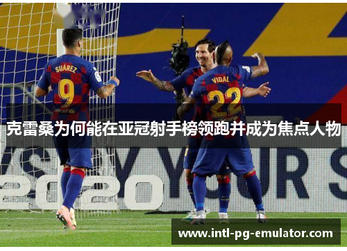 克雷桑为何能在亚冠射手榜领跑并成为焦点人物