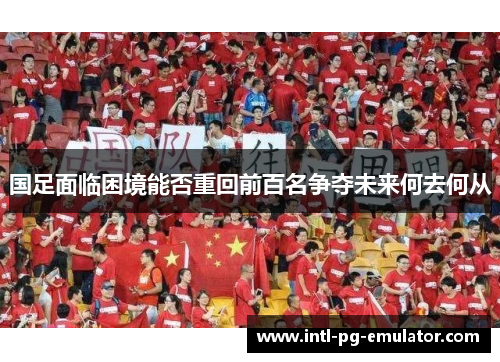 国足面临困境能否重回前百名争夺未来何去何从