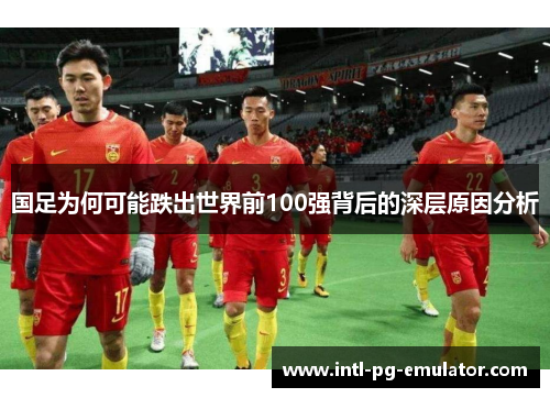 国足为何可能跌出世界前100强背后的深层原因分析
