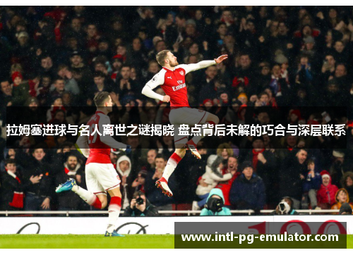 拉姆塞进球与名人离世之谜揭晓 盘点背后未解的巧合与深层联系
