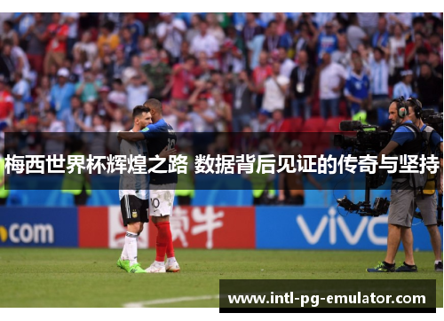 梅西世界杯辉煌之路 数据背后见证的传奇与坚持