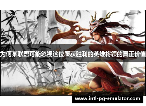 为何某联盟可能忽视这位屡获胜利的英雄将领的真正价值