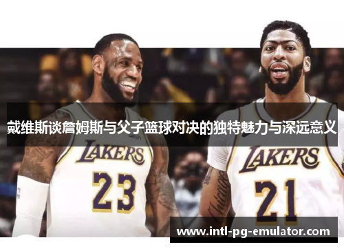 戴维斯谈詹姆斯与父子篮球对决的独特魅力与深远意义