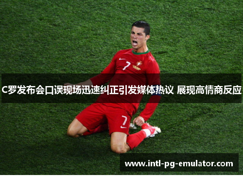 C罗发布会口误现场迅速纠正引发媒体热议 展现高情商反应