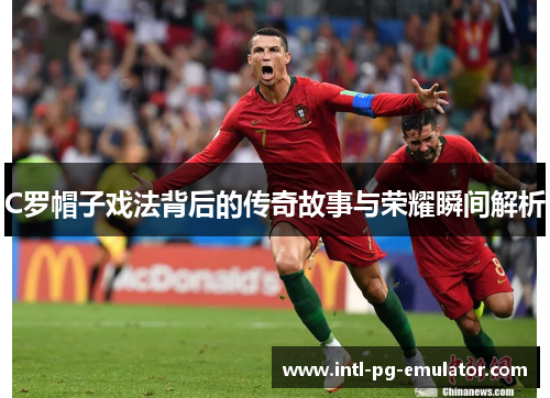 C罗帽子戏法背后的传奇故事与荣耀瞬间解析
