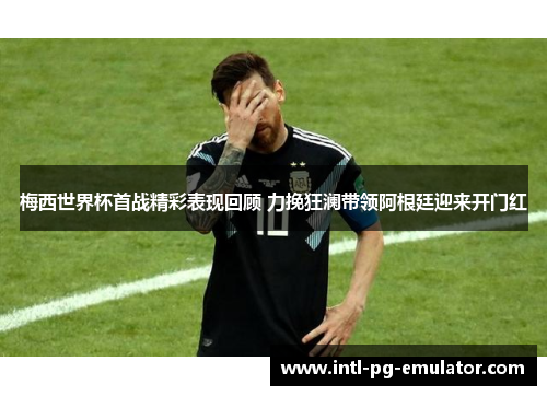 梅西世界杯首战精彩表现回顾 力挽狂澜带领阿根廷迎来开门红