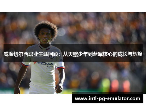威廉切尔西职业生涯回顾：从天赋少年到蓝军核心的成长与辉煌
