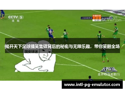 揭开天下足球搞笑集锦背后的秘密与无限乐趣，带你笑翻全场