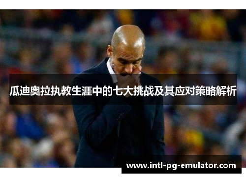 瓜迪奥拉执教生涯中的七大挑战及其应对策略解析