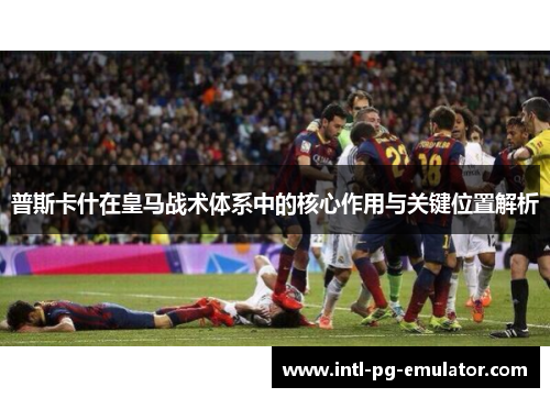 普斯卡什在皇马战术体系中的核心作用与关键位置解析