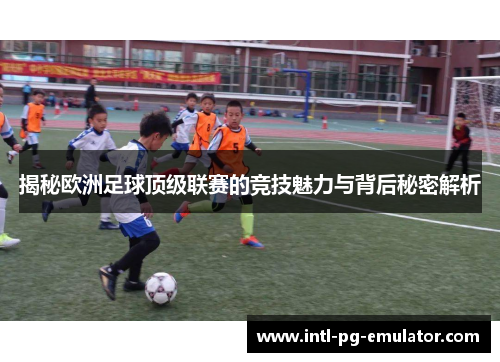 揭秘欧洲足球顶级联赛的竞技魅力与背后秘密解析
