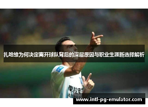 扎哈维为何决定离开球队背后的深层原因与职业生涯新选择解析