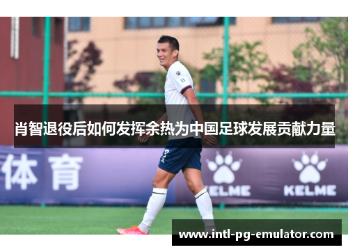 肖智退役后如何发挥余热为中国足球发展贡献力量