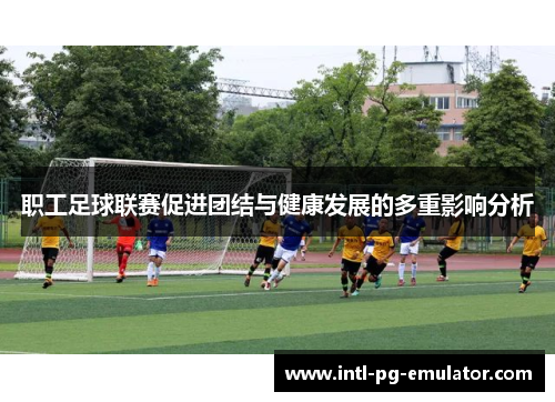 职工足球联赛促进团结与健康发展的多重影响分析