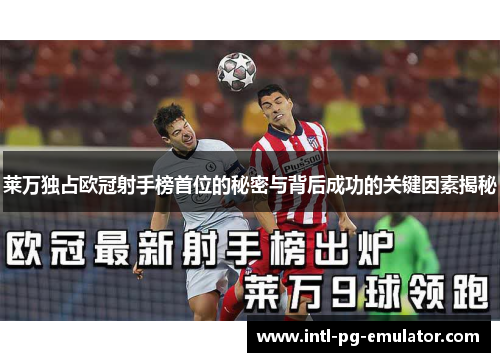 莱万独占欧冠射手榜首位的秘密与背后成功的关键因素揭秘