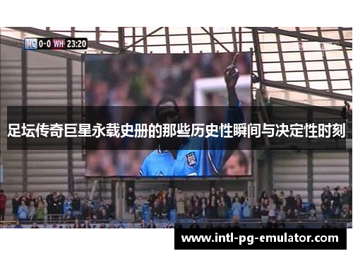足坛传奇巨星永载史册的那些历史性瞬间与决定性时刻