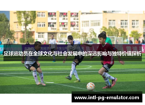 足球运动员在全球文化与社会发展中的深远影响与独特价值探析