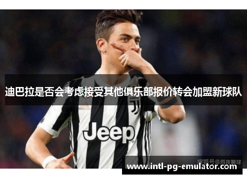 迪巴拉是否会考虑接受其他俱乐部报价转会加盟新球队