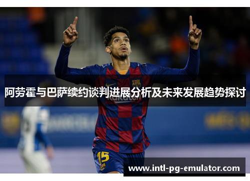 阿劳霍与巴萨续约谈判进展分析及未来发展趋势探讨