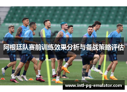 阿根廷队赛前训练效果分析与备战策略评估 阿根廷队赛前训练效果分析与备战策略评估