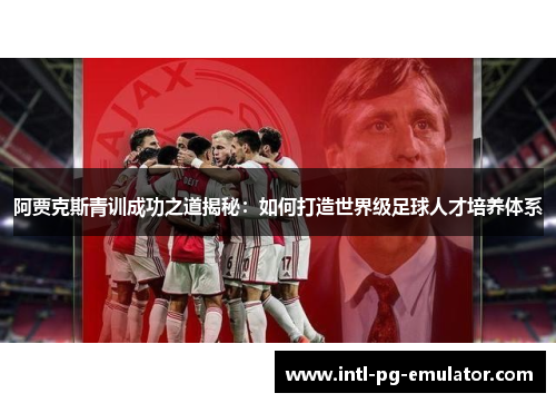 阿贾克斯青训成功之道揭秘：如何打造世界级足球人才培养体系