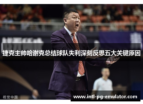 捷克主帅哈谢克总结球队失利深刻反思五大关键原因