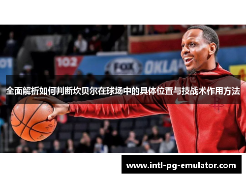 全面解析如何判断坎贝尔在球场中的具体位置与技战术作用方法