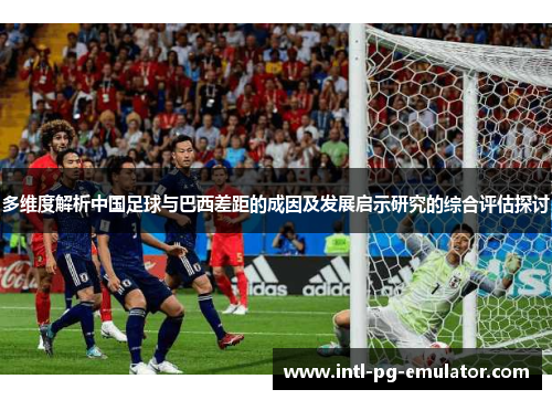 多维度解析中国足球与巴西差距的成因及发展启示研究的综合评估探讨