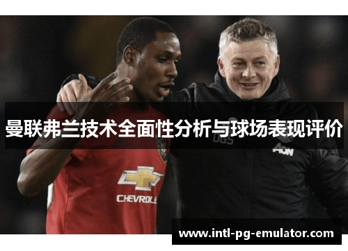 曼联弗兰技术全面性分析与球场表现评价 曼联弗兰技术全面性分析与球场表现评价