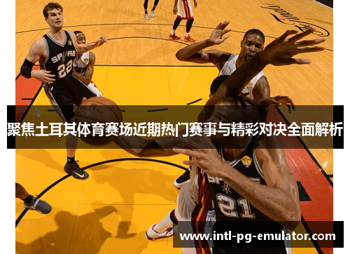 聚焦土耳其体育赛场近期热门赛事与精彩对决全面解析 聚焦土耳其体育赛场近期热门赛事与精彩对决全面解析