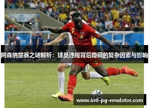 阿森纳禁赛之谜解析：球员违规背后隐藏的复杂因素与影响